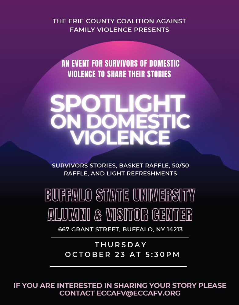 Spotlight on Domestic Violence flyer. Presented by ERIE COUNTY COALITION AGAINST FAMILY VIOLENCE. An event for survivors of domestic violence to share their stories. Survivor stories, basket raffle, 50/50, and light refreshments. Buff State Alumni and Visitor Center. See event page for details. If you're interested in sharing your story, please contact eccafv@eccafv.org